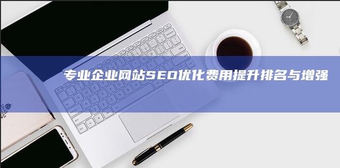 专业企业网站SEO优化费用：提升排名与增强品牌影响力的全方位策略